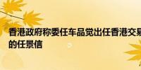 香港政府称委任车品觉出任香港交易所董事会成员接替辞任的任景信