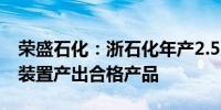 荣盛石化：浙石化年产2.5万吨聚合物多元醇装置产出合格产品