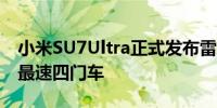 小米SU7Ultra正式发布雷军：成为纽北史上最速四门车