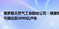 俄罗斯天然气工业股份公司：根据俄罗斯会计准则前三季度亏损达到3090亿卢布