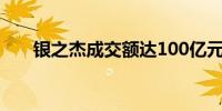 银之杰成交额达100亿元现涨14.62%