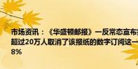 市场资讯：《华盛顿邮报》一反常态宣布拒绝为总统侯选人背书后已有超过20万人取消了该报纸的数字订阅这一数字占该报250万订阅用户的8%