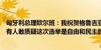 匈牙利总理欧尔班：我祝贺格鲁吉亚总理在选举中的胜利没有人敢质疑这次选举是自由和民主的