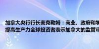 加拿大央行行长麦克勒姆：商业、政府和学术界的领导者需要共同努力提高生产力全球投资者表示加拿大的监管审批过程过于漫长