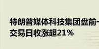 特朗普媒体科技集团盘前一度涨近20%上一交易日收涨超21%