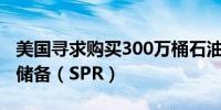 美国寻求购买300万桶石油用于回填战略石油储备（SPR）