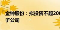 金钟股份：拟投资不超2000万美元设立泰国子公司