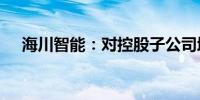 海川智能：对控股子公司增资1000万元