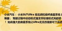 小米汽车： 小米SU7Ultra 纽北调校巅峰底盘系统 闭式双腔空气弹簧高性能阻尼可变减振器； 驾驶过程中运动模式强支撑标准模式高舒适； 可选绞牙减振器操控上限全面提升！ 如此强大的底盘系统让Ultra无需改装即可下赛道