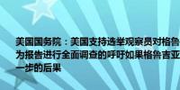 美国国务院：美国支持选举观察员对格鲁吉亚所有与选举相关的违规行为报告进行全面调查的呼吁如果格鲁吉亚政府不改变方向我们不排除进一步的后果