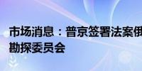 市场消息：普京签署法案俄罗斯退出国际海洋勘探委员会