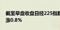 截至早盘收盘日经225指数涨0.6%东证指数涨0.8%