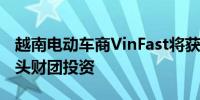 越南电动车商VinFast将获阿联酋驾驶公司牵头财团投资