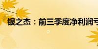 银之杰：前三季度净利润亏损6299.8万元