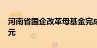 河南省国企改革母基金完成备案 总规模50亿元