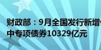 财政部：9月全国发行新增债券11371亿元 其中专项债券10329亿元