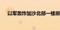 以军轰炸加沙北部一楼房致近百人死亡