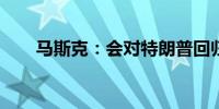 马斯克：会对特朗普回归白宫更乐观