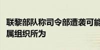 联黎部队称司令部遭袭可能为黎真主党或其附属组织所为