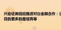 兴业证券回应推进对台金融合作：公司这块工作不以营利为目的更多的是培育等