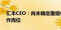 汇丰CEO：尚未确定重组中将削减多少个工作岗位