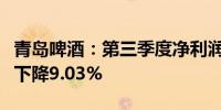 青岛啤酒：第三季度净利润为13.48亿元 同比下降9.03%