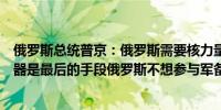 俄罗斯总统普京：俄罗斯需要核力量保持准备状态使用核武器是最后的手段俄罗斯不想参与军备竞赛