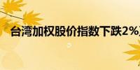 台湾加权股价指数下跌2%至22,728.28点
