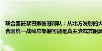 联合国驻黎巴嫩临时部队：从北方发射的火箭弹击中了位于纳库拉的联合国统一战线总部很可能是真主党或其附属组织发射的