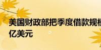 美国财政部把季度借款规模预估下调至5460亿美元