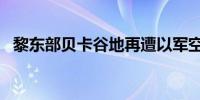 黎东部贝卡谷地再遭以军空袭 致16人死亡