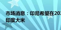 市场消息：印尼希望在2025年进口100万吨印度大米