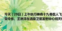 今天（29日）上午执行神舟十九号载人飞行任务的3名航天员蔡旭哲、宋令东、王浩泽在酒泉卫星发射中心问天阁与中外媒体记者集体见面