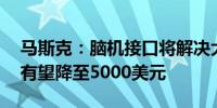 马斯克：脑机接口将解决大多数脑疾病 费用有望降至5000美元