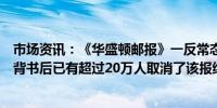 市场资讯：《华盛顿邮报》一反常态宣布拒绝为总统侯选人背书后已有超过20万人取消了该报纸的数字订阅