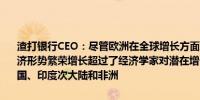 渣打银行CEO：尽管欧洲在全球增长方面历史上表现不佳但当前全球经济形势繁荣增长超过了经济学家对潜在增长的估计多个推动因素包括美国、印度次大陆和非洲