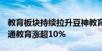 教育板块持续拉升豆神教育涨停*ST开元、全通教育涨超10%