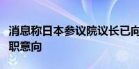 消息称日本参议院议长已向自民党高层表达辞职意向