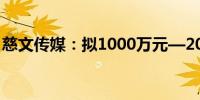 慈文传媒：拟1000万元—2000万元回购股份