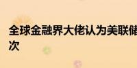 全球金融界大佬认为美联储今年不会再降息两次