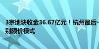 3宗地块收金36.67亿元！杭州最后一宗限价地块出让土拍告别限价模式