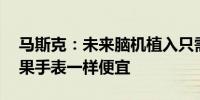 马斯克：未来脑机植入只需10分钟价格像苹果手表一样便宜