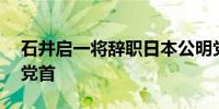 石井启一将辞职日本公明党计划31日选出新党首