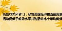 高盛CEO所罗门：尽管美国经济在当前周期表现亮眼但并购和资本市场活动仍低于趋势水平并购活动比十年均值低约13%股权融资则低约24%