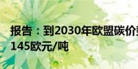 报告：到2030年欧盟碳价势将翻一番多 达到145欧元/吨