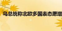 乌总统称北欧多国表态愿增加对乌国防支持