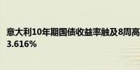 意大利10年期国债收益率触及8周高点最新上涨5.8个基点报3.616%