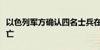 以色列军方确认四名士兵在加沙北部作战中阵亡