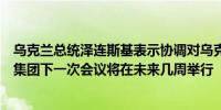 乌克兰总统泽连斯基表示协调对乌克兰军事支持的拉姆斯坦集团下一次会议将在未来几周举行