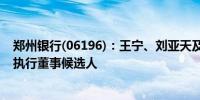 郑州银行(06196)：王宁、刘亚天及萧志雄获提名为独立非执行董事候选人